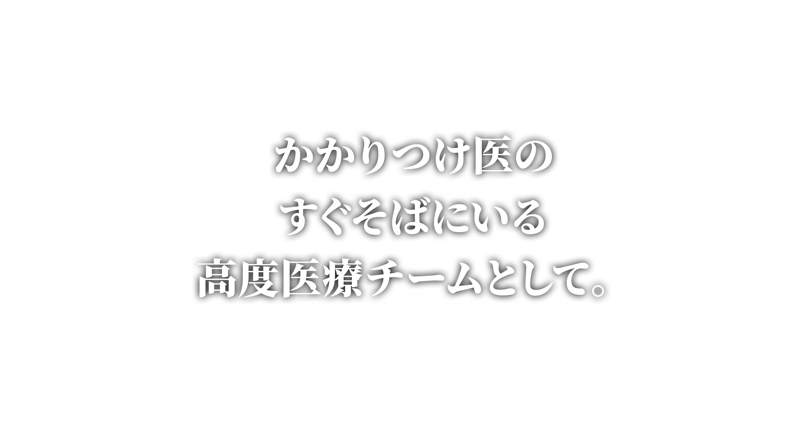 かかりつけ医のすぐそばにいる高度医療チームとして。